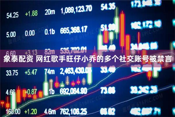 象泰配资 网红歌手旺仔小乔的多个社交账号被禁言