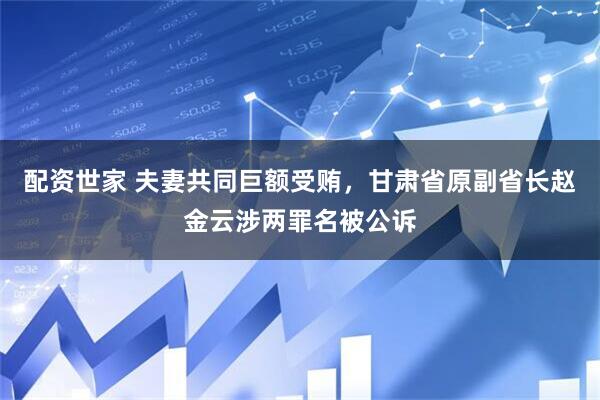 配资世家 夫妻共同巨额受贿，甘肃省原副省长赵金云涉两罪名被公诉