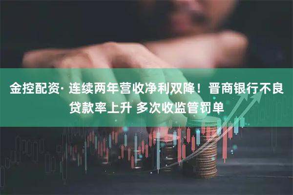金控配资· 连续两年营收净利双降！晋商银行不良贷款率上升 多次收监管罚单