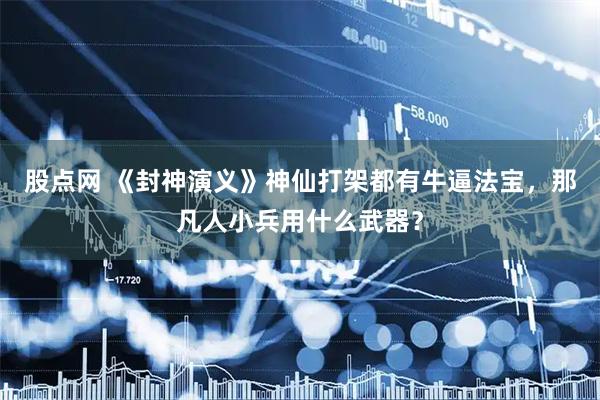 股点网 《封神演义》神仙打架都有牛逼法宝，那凡人小兵用什么武器？