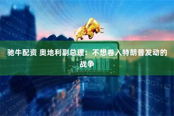 驰牛配资 奥地利副总理：不想卷入特朗普发动的战争