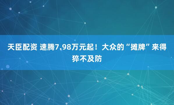 天臣配资 速腾7.98万元起！大众的“摊牌”来得猝不及防