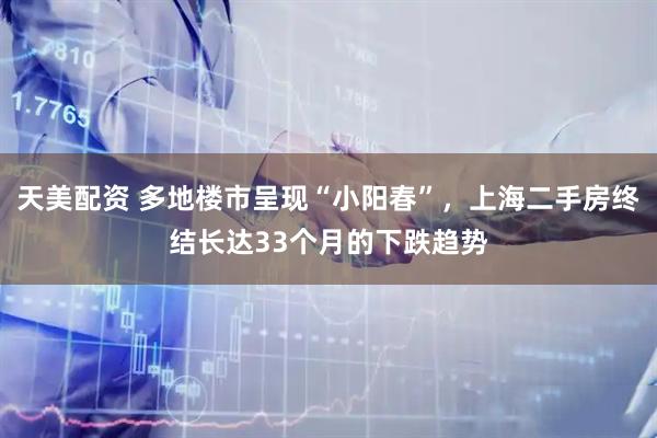 天美配资 多地楼市呈现“小阳春”，上海二手房终结长达33个月的下跌趋势