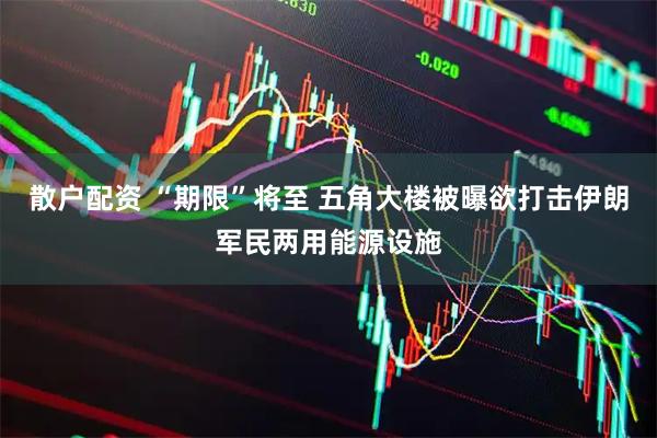 散户配资 “期限”将至 五角大楼被曝欲打击伊朗军民两用能源设施