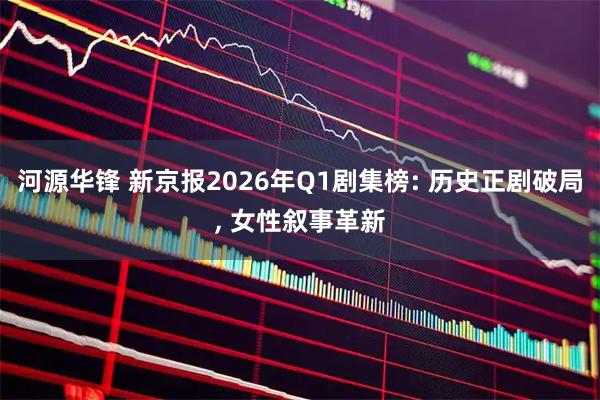 河源华锋 新京报2026年Q1剧集榜: 历史正剧破局, 女性叙事革新