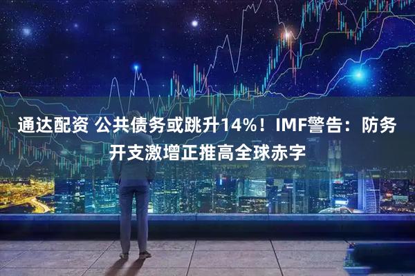 通达配资 公共债务或跳升14%！IMF警告：防务开支激增正推高全球赤字