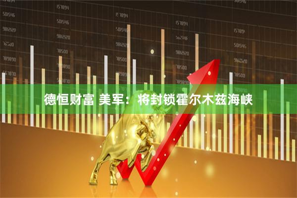 德恒财富 美军：将封锁霍尔木兹海峡