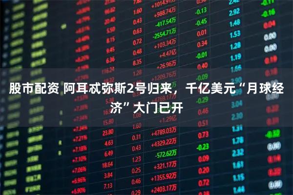 股市配资 阿耳忒弥斯2号归来，千亿美元“月球经济”大门已开
