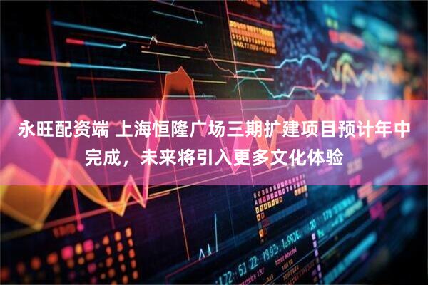 永旺配资端 上海恒隆广场三期扩建项目预计年中完成，未来将引入更多文化体验
