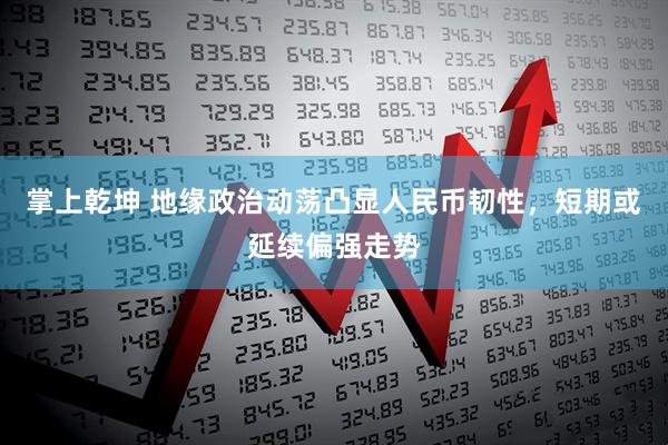 掌上乾坤 地缘政治动荡凸显人民币韧性，短期或延续偏强走势