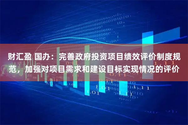 财汇盈 国办：完善政府投资项目绩效评价制度规范，加强对项目需求和建设目标实现情况的评价